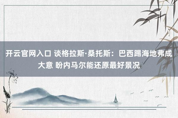开云官网入口 谈格拉斯·桑托斯：巴西踢海地弗成大意 盼内马尔能还原最好景况