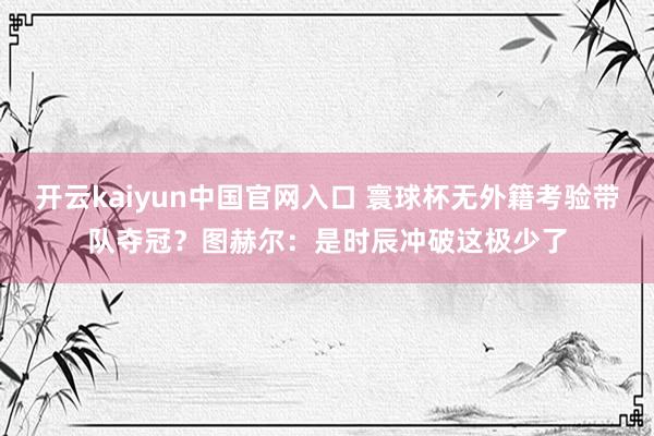 开云kaiyun中国官网入口 寰球杯无外籍考验带队夺冠？图赫尔：是时辰冲破这极少了