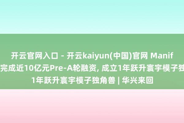 开云官网入口 - 开云kaiyun(中国)官网 Manifold AI流形空间完成近10亿元Pre-A轮融资， 成立1年跃升寰宇模子独角兽 | 华兴来回