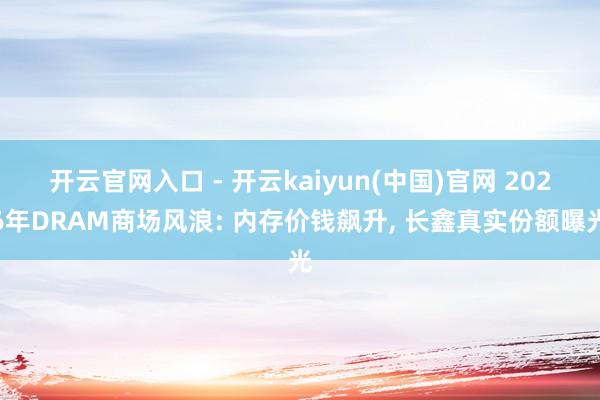 开云官网入口 - 开云kaiyun(中国)官网 2026年DRAM商场风浪: 内存价钱飙升， 长鑫真实份额曝光