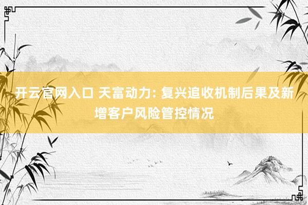 开云官网入口 天富动力: 复兴追收机制后果及新增客户风险管控情况