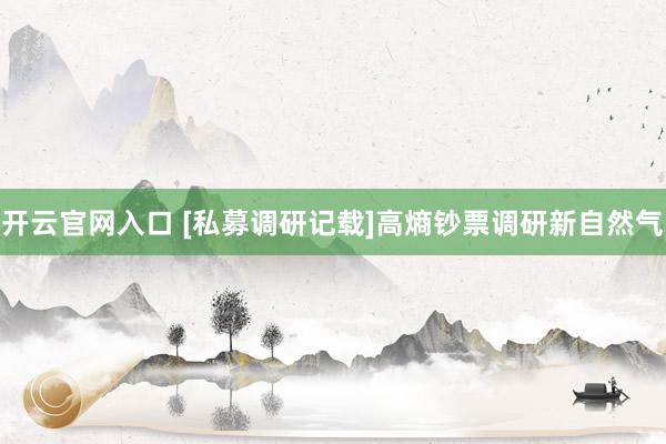 开云官网入口 [私募调研记载]高熵钞票调研新自然气