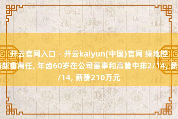 开云官网入口 - 开云kaiyun(中国)官网 绿地控股副总裁陆新畬离任， 年齿60岁在公司董事和高管中排2/14， 薪酬210万元