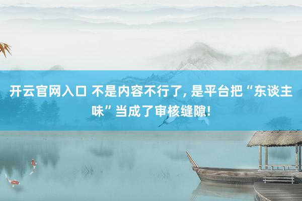 开云官网入口 不是内容不行了， 是平台把“东谈主味”当成了审核缝隙!