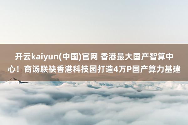 开云kaiyun(中国)官网 香港最大国产智算中心！商汤联袂香港科技园打造4万P国产算力基建