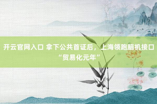 开云官网入口 拿下公共首证后,上海领跑脑机接口“贸易化元年”
