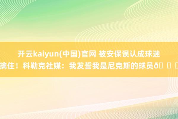 开云kaiyun(中国)官网 被安保误认成球迷擒住!科勒克社媒:我发誓我是尼克斯的球员😂