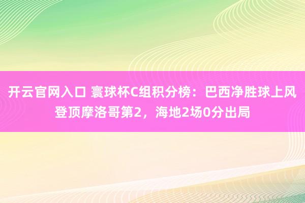 开云官网入口 寰球杯C组积分榜:巴西净胜球上风登顶摩洛哥第2,海地2场0分出局