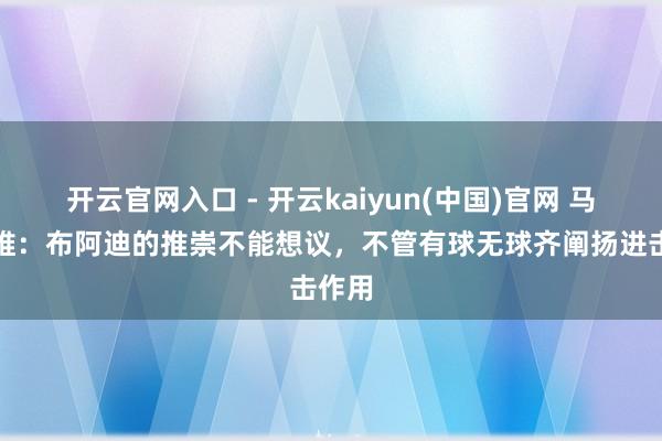 开云官网入口 - 开云kaiyun(中国)官网 马兹拉维:布阿迪的推崇不能想议,不管有球无球齐阐扬进击作用
