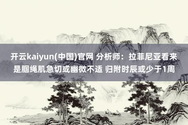 开云kaiyun(中国)官网 分析师:拉菲尼亚看来是腘绳肌急切或幽微不适 归附时辰或少于1周