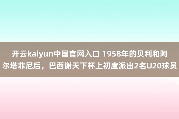 开云kaiyun中国官网入口 1958年的贝利和阿尔塔菲尼后,巴西谢天下杯上初度派出2名U20球员