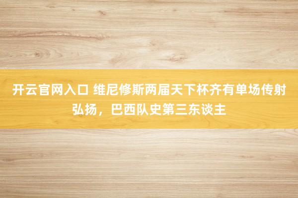 开云官网入口 维尼修斯两届天下杯齐有单场传射弘扬，巴西队史第三东谈主