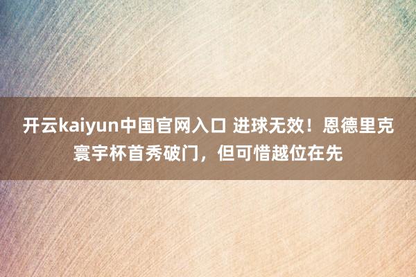 开云kaiyun中国官网入口 进球无效！恩德里克寰宇杯首秀破门，但可惜越位在先